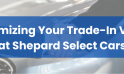 Maximizing Your Trade-In Value at Shepard Select Cars